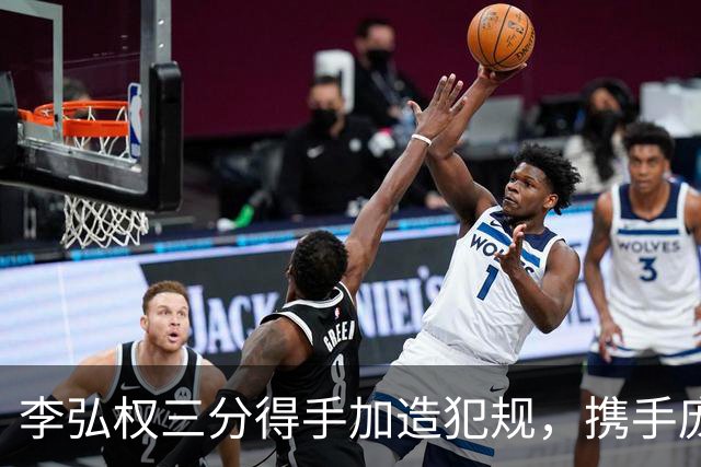李弘权三分得手加造犯规，携手庞峥麟连斩10分