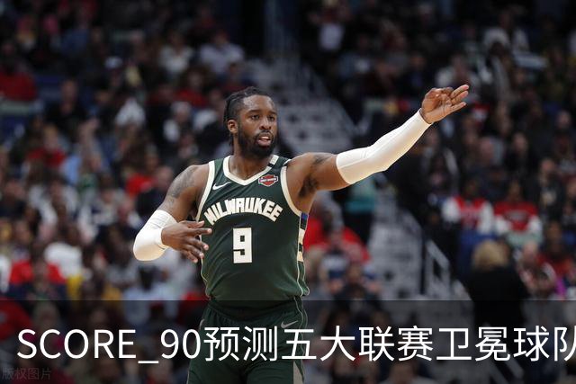 SCORE 90预测五大联赛卫冕球队：巴萨、阿森纳、拜仁、国米、巴黎再创辉煌